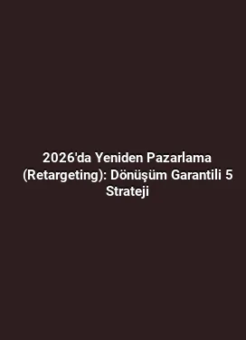 2026'da Yeniden Pazarlama (Retargeting): Dönüşüm Garantili 5 Strateji