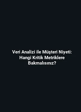 Veri Analizi ile Müşteri Niyeti: Hangi Kritik Metriklere Bakmalısınız?