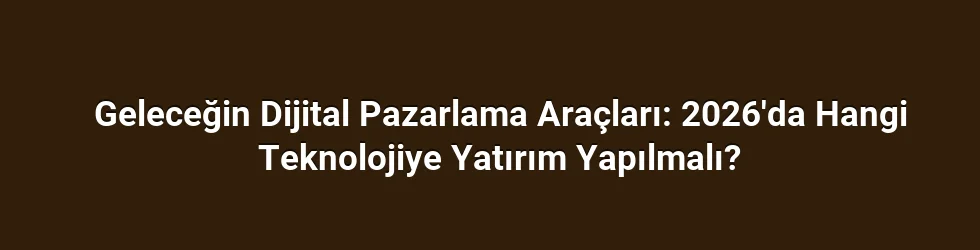 Geleceğin Dijital Pazarlama Araçları: 2026'da Hangi Teknolojiye Yatırım Yapılmalı?