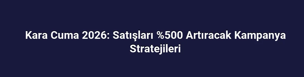 Kara Cuma 2026: Satışları %500 Artıracak Kampanya Stratejileri