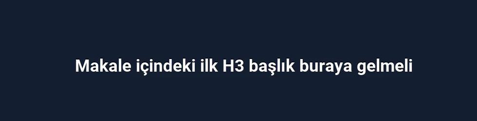 Makale içindeki ilk H3 başlık buraya gelmeli