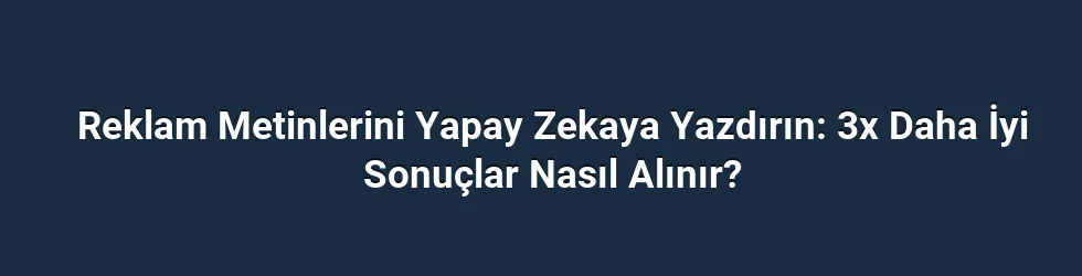 Reklam Metinlerini Yapay Zekaya Yazdırın: 3x Daha İyi Sonuçlar Nasıl Alınır?