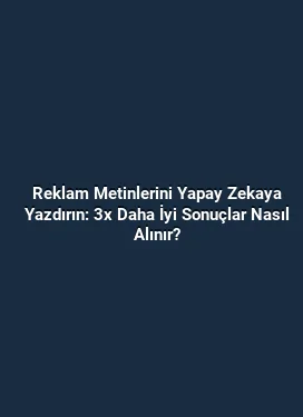Reklam Metinlerini Yapay Zekaya Yazdırın: 3x Daha İyi Sonuçlar Nasıl Alınır?