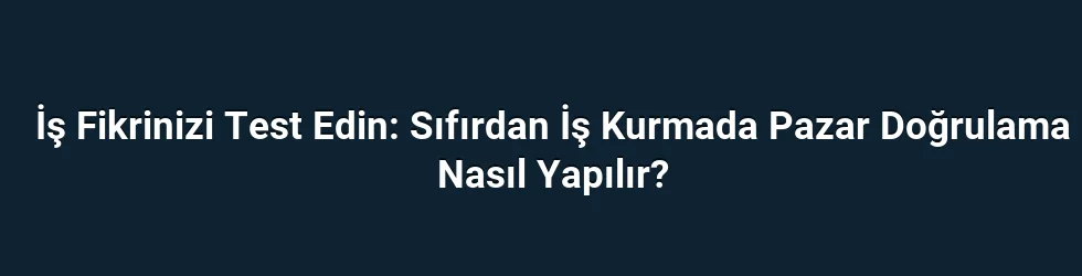 İş Fikrinizi Test Edin: Sıfırdan İş Kurmada Pazar Doğrulama Nasıl Yapılır?