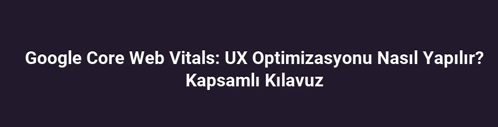 Google Core Web Vitals: UX Optimizasyonu Nasıl Yapılır? Kapsamlı Kılavuz