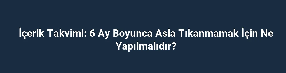 İçerik Takvimi: 6 Ay Boyunca Asla Tıkanmamak İçin Ne Yapılmalıdır?