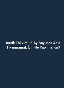 İçerik Takvimi: 6 Ay Boyunca Asla Tıkanmamak İçin Ne Yapılmalıdır?