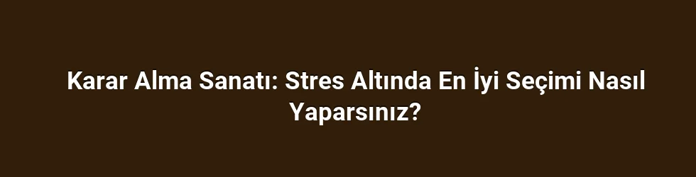 Karar Alma Sanatı: Stres Altında En İyi Seçimi Nasıl Yaparsınız?