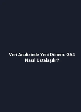 Veri Analizinde Yeni Dönem: GA4 Nasıl Ustalaşılır?