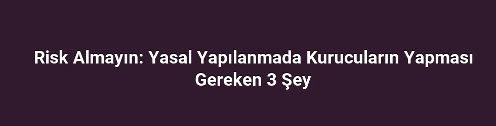 Risk Almayın: Yasal Yapılanmada Kurucuların Yapması Gereken 3 Şey
