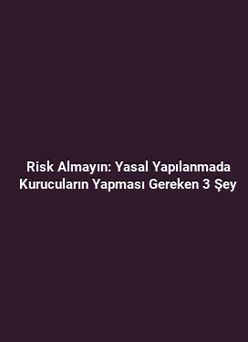 Risk Almayın: Yasal Yapılanmada Kurucuların Yapması Gereken 3 Şey