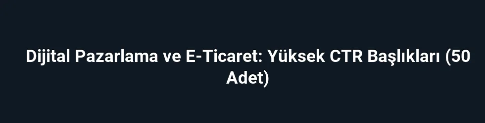 Dijital Pazarlama ve E-Ticaret: Yüksek CTR Başlıkları (50 Adet)