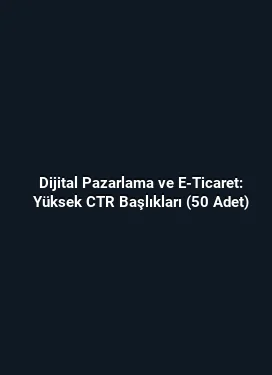 Dijital Pazarlama ve E-Ticaret: Yüksek CTR Başlıkları (50 Adet)