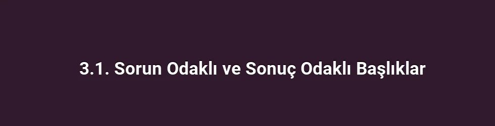 3.1. Sorun Odaklı ve Sonuç Odaklı Başlıklar