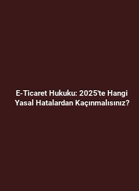 E-Ticaret Hukuku: 2025'te Hangi Yasal Hatalardan Kaçınmalısınız?