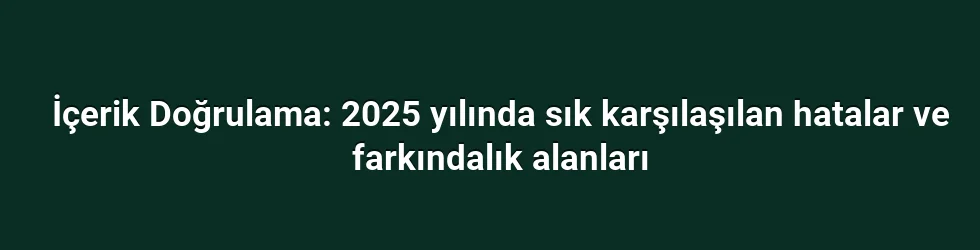 İçerik Doğrulama: 2025 yılında sık karşılaşılan hatalar ve farkındalık alanları