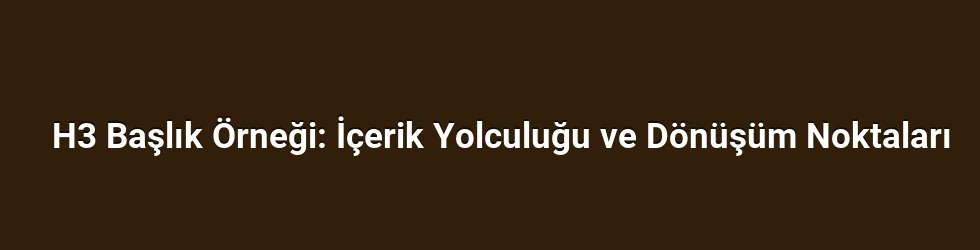 H3 Başlık Örneği: İçerik Yolculuğu ve Dönüşüm Noktaları