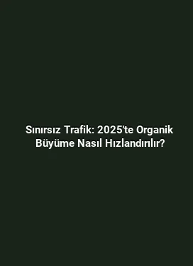 Sınırsız Trafik: 2025'te Organik Büyüme Nasıl Hızlandırılır?