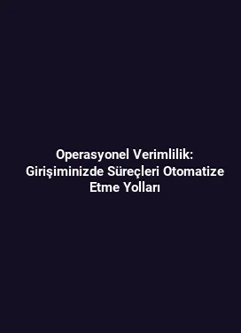 Operasyonel Verimlilik: Girişiminizde Süreçleri Otomatize Etme Yolları