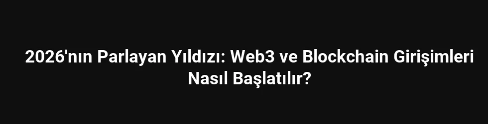2026'nın Parlayan Yıldızı: Web3 ve Blockchain Girişimleri Nasıl Başlatılır?