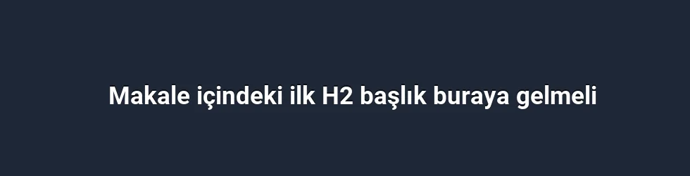 Makale içindeki ilk H2 başlık buraya gelmeli