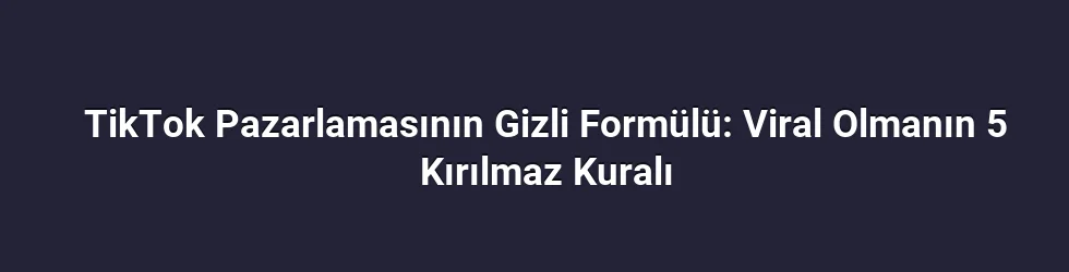 TikTok Pazarlamasının Gizli Formülü: Viral Olmanın 5 Kırılmaz Kuralı